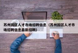 苏州园区人才市场招聘信息（苏州园区人才市场招聘信息最新招聘）