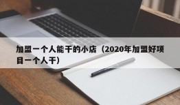 加盟一个人能干的小店（2020年加盟好项目一个人干）