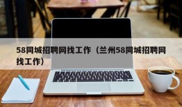 58同城招聘网找工作（兰州58同城招聘网找工作）