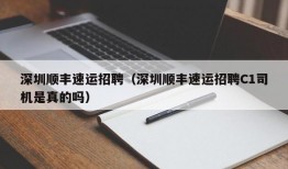 深圳顺丰速运招聘（深圳顺丰速运招聘C1司机是真的吗）