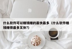 什么软件可以赚钱赚的最快最多（什么软件赚钱赚得最多又快?）