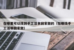 在哪里可以找到手工活拿回家做的（在哪找手工活带回家做）