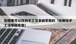 在哪里可以找到手工活拿回家做的（在哪找手工活带回家做）