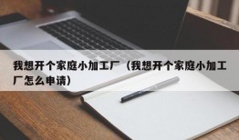 我想开个家庭小加工厂（我想开个家庭小加工厂怎么申请）