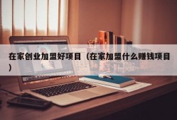 在家创业加盟好项目（在家加盟什么赚钱项目）