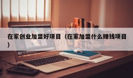 在家创业加盟好项目（在家加盟什么赚钱项目）