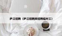 庐江招聘（庐江招聘网招聘临时工）