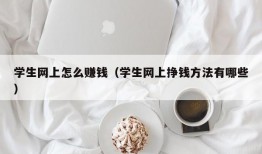 学生网上怎么赚钱（学生网上挣钱方法有哪些）