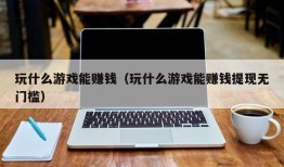 玩什么游戏能赚钱（玩什么游戏能赚钱提现无门槛）