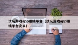 试玩游戏app赚钱平台（试玩游戏app赚钱平台安卓）