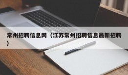 常州招聘信息网（江苏常州招聘信息最新招聘）