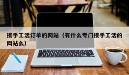 接手工活订单的网站（有什么专门接手工活的网站么）