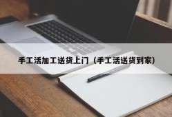 手工活加工送货上门（手工活送货到家）