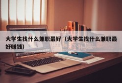 大学生找什么兼职最好（大学生找什么兼职最好赚钱）