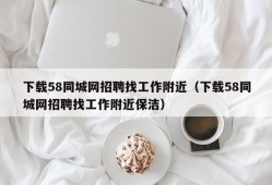 下载58同城网招聘找工作附近（下载58同城网招聘找工作附近保洁）