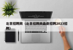 北京招聘网（北京招聘网最新招聘2023招聘）