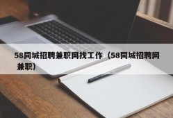 58同城招聘兼职网找工作（58同城招聘网 兼职）