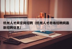 杭州人才网官网招聘（杭州人才市场招聘网最新招聘信息）