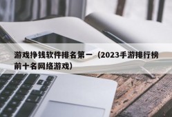 游戏挣钱软件排名第一（2023手游排行榜前十名网络游戏）