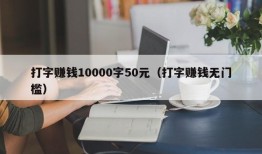 打字赚钱10000字50元（打字赚钱无门槛）