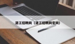 湛江招聘网（湛江招聘网官网）