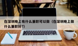 在深圳晚上有什么兼职可以做（在深圳晚上做什么兼职好?）