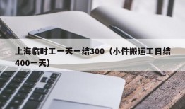 上海临时工一天一结300（小件搬运工日结400一天）