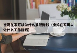 宝妈在家可以做什么兼职赚钱（宝妈在家可以做什么工作赚钱）