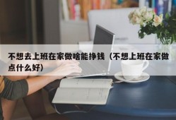 不想去上班在家做啥能挣钱（不想上班在家做点什么好）