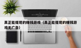 真正能提现的赚钱游戏（真正能提现的赚钱游戏无广告）