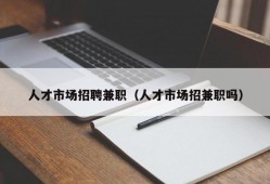 人才市场招聘兼职（人才市场招兼职吗）