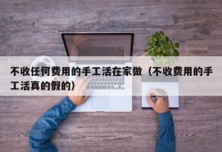 不收任何费用的手工活在家做（不收费用的手工活真的假的）