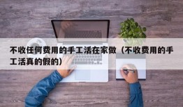 不收任何费用的手工活在家做（不收费用的手工活真的假的）