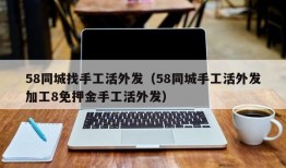 58同城找手工活外发（58同城手工活外发加工8免押金手工活外发）