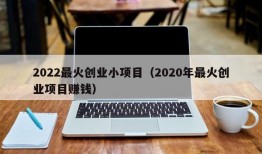 2022最火创业小项目（2020年最火创业项目赚钱）