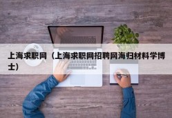 上海求职网（上海求职网招聘网海归材料学博士）