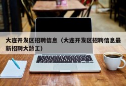 大连开发区招聘信息（大连开发区招聘信息最新招聘大龄工）