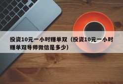 投资10元一小时赚单双（投资10元一小时赚单双导师微信是多少）