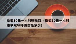 投资10元一小时赚单双（投资10元一小时赚单双导师微信是多少）