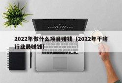 2022年做什么项目赚钱（2022年干啥行业最赚钱）