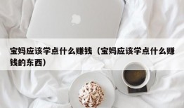 宝妈应该学点什么赚钱（宝妈应该学点什么赚钱的东西）