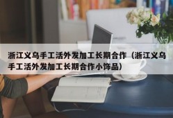 浙江义乌手工活外发加工长期合作（浙江义乌手工活外发加工长期合作小饰品）