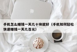 手机怎么赚钱一天几十块就好（手机如何轻松快速赚钱一天几百元）