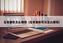 在家兼职怎么赚钱（在家兼职可以怎么赚钱）