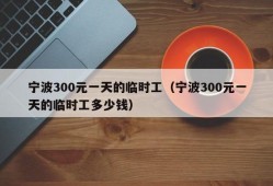 宁波300元一天的临时工（宁波300元一天的临时工多少钱）