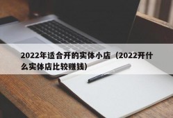 2022年适合开的实体小店（2022开什么实体店比较赚钱）