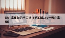 能在家里做的手工活（手工活150一天在家做）