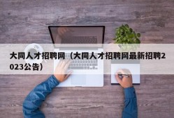 大同人才招聘网（大同人才招聘网最新招聘2023公告）