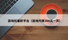 游戏托兼职平台（游戏代理300元一天）