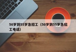 50岁到55岁急招工（50岁到55岁急招工电话）